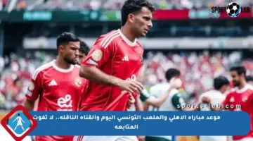 موعد مباراة الأهلي والملعب التونسي اليوم والقناة الناقلة.. لا تفوت المتابعة